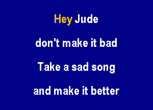 Hey Jude
don't make it bad

Take a sad song

and make it better