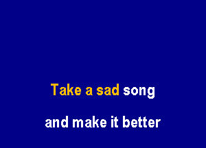 Take a sad song

and make it better