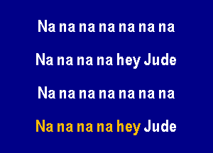 Na na na na na na na
Na na na na hey Jude

Nanananananana

Na na na na hey Jude