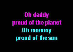 0h daddy
proud of the planet

0h mommy
proud of the sun