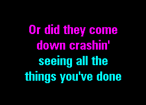 Or did they come
down crashin'

seeing all the
things you've done