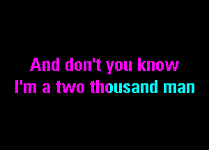 And don't you know

I'm a two thousand man