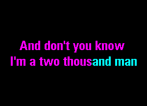 And don't you know

I'm a two thousand man