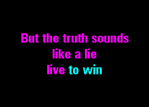 But the truth sounds

like a lie
live to win