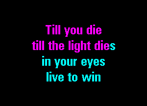 Till you die
till the light dies

in your eyes
live to win