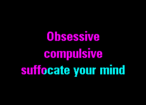 Obsessive

compulsive
suffocate your mind