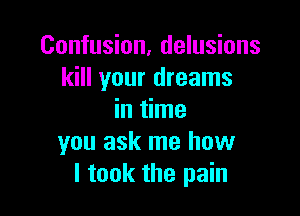 Confusion, delusions
kill your dreams

in time
you ask me how
I took the pain
