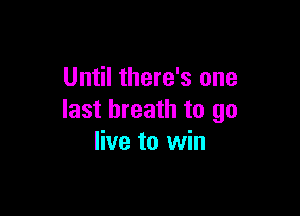 Until there's one

last breath to go
live to win