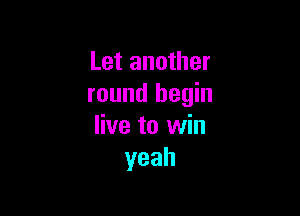 Let another
round begin

live to win
yeah