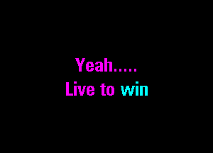Yeah .....

Live to win