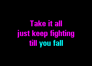 Take it all

just keep fighting
till you fall