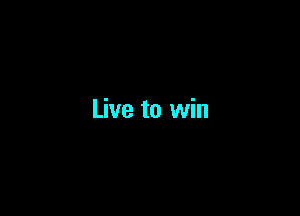 Live to win