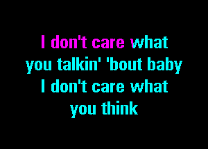 I don't care what
you talkin' 'hout baby

I don't care what
you think
