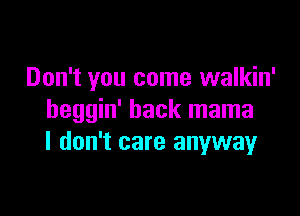 Don't you come walkin'

beggin' hack mama
I don't care anyway