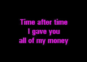 Time after time

I gave you
all of my money