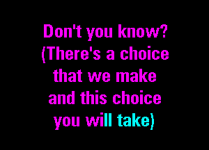 Don't you know?
(There's a choice

that we make
and this choice
you will take)