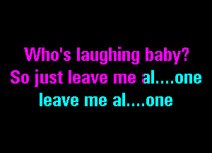 Who's laughing baby?

So iust leave me al....one
leave me al....one