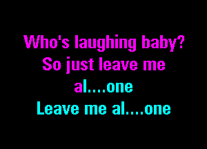 Who's laughing baby?
So just leave me

al....one
Leave me al....one