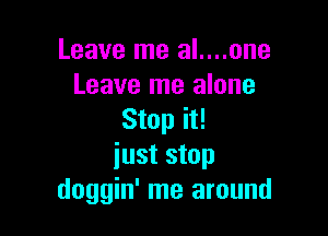 Leave me al....one
Leave me alone

Stop it!
iust stop
doggin' me around