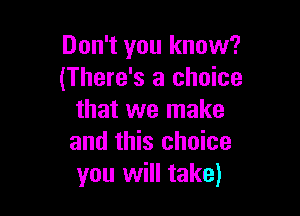 Don't you know?
(There's a choice

that we make
and this choice
you will take)