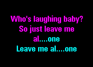 Who's laughing baby?
So just leave me

al....one
Leave me al....one