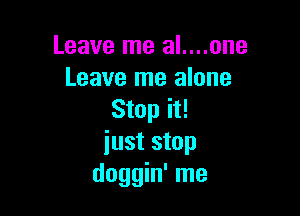 Leave me al....one
Leave me alone

Stop it!
iust stop
doggin' me
