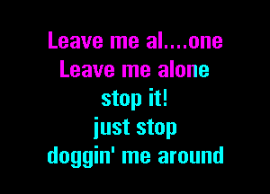 Leave me al....one
Leave me alone

stop it!
iust stop
doggin' me around