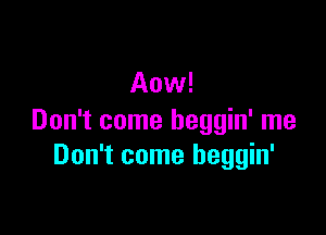 Aow!

Don't come beggin' me
Don't come heggin'