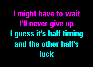 I might have to wait
I'll never give up
I guess it's half timing
and the other half's

luck I