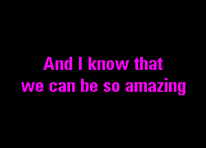 And I know that

we can he so amazing