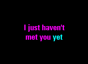 I just haven't

met you yet