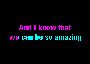 And I know that

we can he so amazing