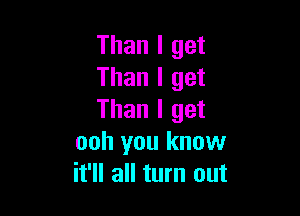 Than I get
Than I get

Than I get
ooh you know
it'll all turn out