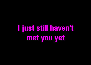 I iust still haven't

met you yet