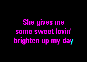 She gives me

some sweet Iovin'
brighten up my dayr