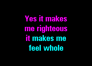 Yes it makes
me righteous

it makes me
feel whole