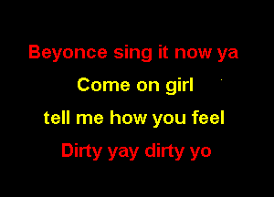 Beyonce sing it now ya

Come on girl

tell me how you feel

Dirty yay dirty yo