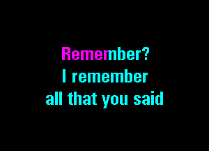 Remember?

I remember
all that you said