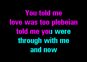 You told me
love was too pleheian

told me you were
through with me
and now