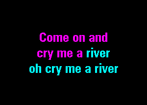 Come on and

cry me a river
oh cry me a river