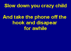 Slow down you crazy child

And take the phone off the
hook and disapear
for awhile