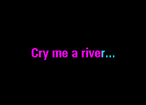 Cry me a river...