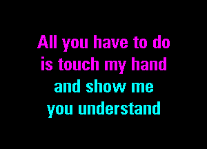 All you have to do
is touch my hand

and show me
you understand