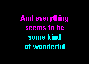 And everything
seems to be

some kind
of wonderful