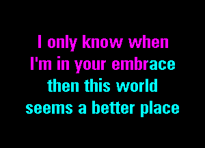 I only know when
I'm in your embrace

then this world
seems a better place