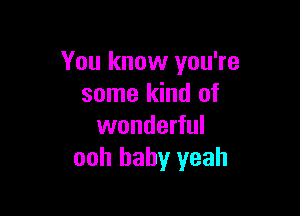 You know you're
some kind of

wonderful
ooh baby yeah