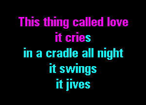 This thing called love
it cries

in a cradle all night
it swings
it iives