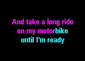 And take a long ride

on my motorbike
until I'm ready