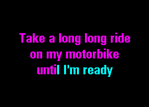 Take a long long ride

on my motorbike
until I'm ready