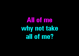 All of me

why not take
all of me?